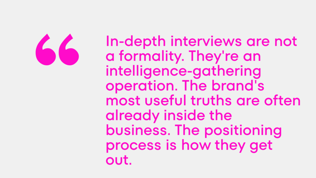 In-depth interviews are not a formality. They're an intelligence-gathering operation. The brand's most useful truths are often already inside the business. The positioning process is how they get out.
