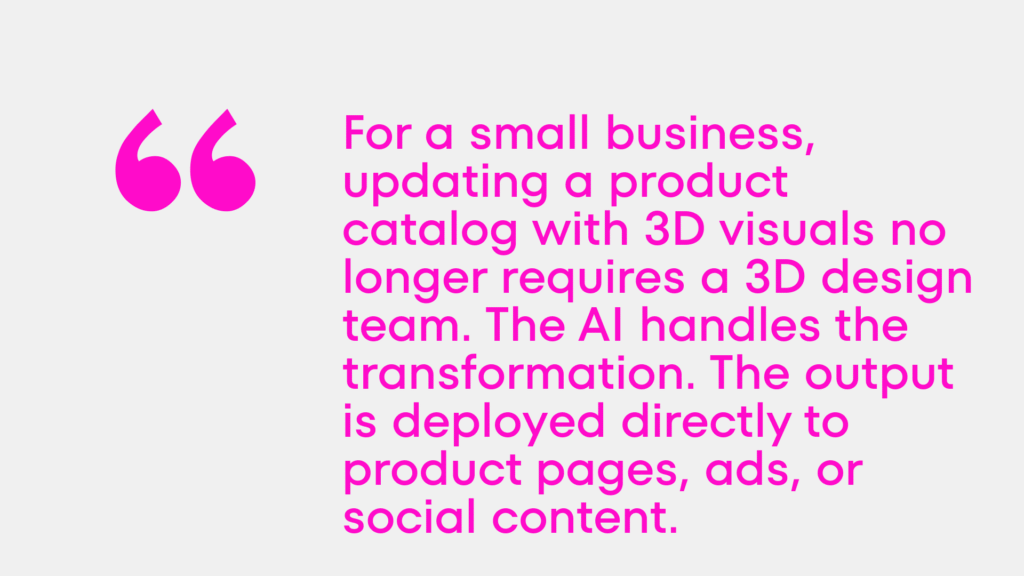 For a small business, updating a product catalog with 3D visuals no longer requires a 3D design team. The AI handles the transformation. The output is deployed directly to product pages, ads, or social content.
